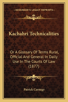 Kachahri Technicalities: Or a Glossary of Terms Rural, Official and General in Daily Use in the Courts of Law (1877) - Carnegy, Patrick