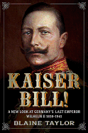 Kaiser Bill!: A New Look at Imperial Germany's Last Emperor, Wilhelm II 1859-1941