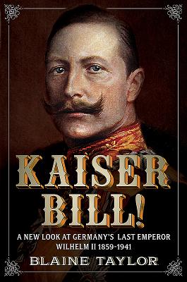 Kaiser Bill!: A New Look at Imperial Germany's Last Emperor, Wilhelm II 1859-1941 - Taylor, Blaine