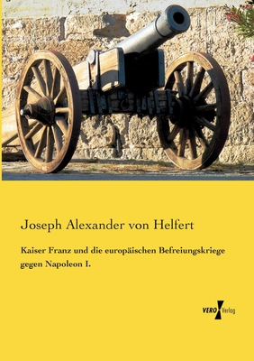 Kaiser Franz und die europischen Befreiungskriege gegen Napoleon I. - Helfert, Joseph Alexander Von