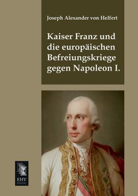 Kaiser Franz Und Die Europaischen Befreiungskriege Gegen Napoleon I. - Helfert, Joseph Alexander Von