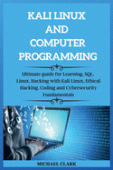 KALI LINUX AND computer PROGRAMMING: Ultimate guie for Learning, SQL, Linux, Hacking with Kali Linux, Ethical Hacking. Coding and Cybersecurity Fundamentals