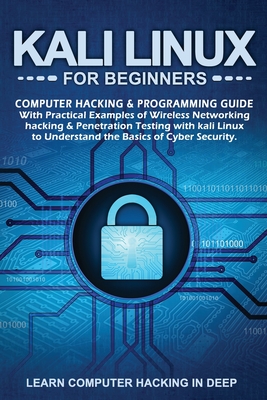 Kali Linux for Beginners: Computer Hacking & Programming Guide with Practical Examples of Wireless Networking Hacking & Penetration Testing with Kali Linux to Understand The Basics of Cyber Security - In Deep, Learn Computer Hacking
