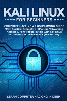 Kali Linux for Beginners: Computer Hacking & Programming Guide With Practical Examples Of Wireless Networking Hacking & Penetration Testing With Kali Linux To Understand The Basics Of Cyber Security - Hacking in Deep, Learn Computer