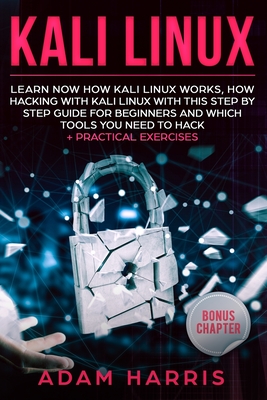 Kali linux: learn now how kali linux works, how hacking with kali linux with this step by step guide for beginners and which tools you need to hack + practical exercises - Harris, Adam