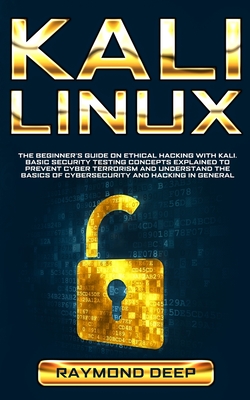 Kali Linux: The Beginner's Guide on Ethical Hacking with Kali. Basic Security Testing Concepts Explained to Prevent Cyber Terrorism and Understand the Basics of Cybersecurity and Hacking in General - Deep, Raymond
