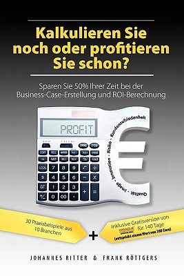 Kalkulieren Sie Noch Oder Profitieren Sie Schon? Sparen Sie 50% Ihrer Zeit Bei Der Business-Case-Erstellung Und Roi-Berechnung - Ritter, Johannes, and Roettgers, Frank