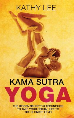 Kama Sutra Yoga: The Hidden Secrets & Techniques to Take Your Sexual Life to the Ultimate Level (Color Images, Sexual Positions, Hot Tantric Sex, Tantra Yoga, and Kamasultra Yoga) - Lee, Kathy