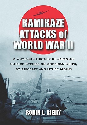 Kamikaze Attacks of World War II: A Complete History of Japanese Suicide Strikes on American Ships, by Aircraft and Other Means - Rielly, Robin L