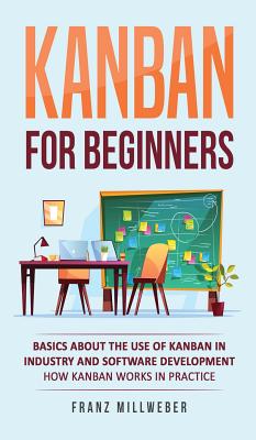 Kanban for Beginners: Basics About the Use of Kanban in Industry and Software Development - How Kanban Works in Practice - Millweber, Franz