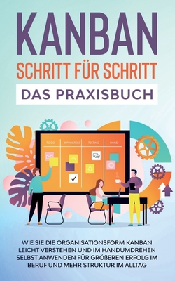 KANBAN Schritt f?r Schritt - Das Praxisbuch: Wie Sie die Organisationsform KANBAN leicht verstehen und im Handumdrehen selbst anwenden f?r gr?eren Erfolg im Beruf und mehr Struktur im Alltag - Hller, Martin