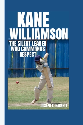 Kane Williamson: The Silent Leader Who Commands Respect - C Barnett, Joseph