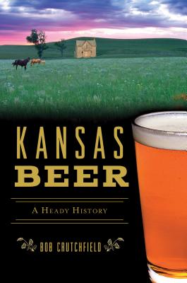 Kansas Beer: A Heady History - Crutchfield, Bob