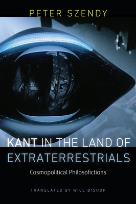 Kant in the Land of Extraterrestrials: Cosmopolitical Philosofictions - Szendy, Peter, and Bishop, Will (Translated by)