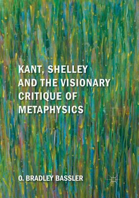 Kant, Shelley and the Visionary Critique of Metaphysics - Bassler, O Bradley