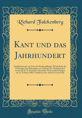 Kant Und Das Jahrhundert: Gedchtnisrede Zur Feier Der Hundertjhrigen Wiederkehr Des Todestages Des Philosophen Im Auftrage Des Akademischen Senats Der K. B. Friedrich-Alexanders-Universitt Erlangen Am 12. Februar 1904, Gehalten in Der Aula Der Unive - Falckenberg, Richard