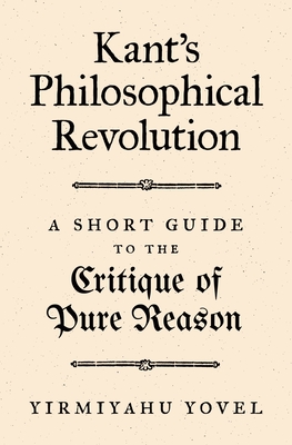 Kant's Philosophical Revolution: A Short Guide to the Critique of Pure Reason - Yovel, Yirmiyahu