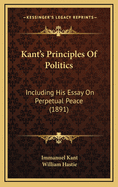 Kant's Principles of Politics: Including His Essay on Perpetual Peace (1891)