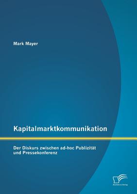 Kapitalmarktkommunikation: Der Diskurs Zwischen Ad-Hoc Publizitat Und Pressekonferenz - Mayer, Mark