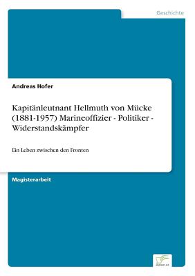 Kapitanleutnant Hellmuth von Mucke (1881-1957) Marineoffizier - Politiker - Widerstandskampfer: Ein Leben zwischen den Fronten - Hofer, Andreas