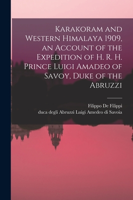 Karakoram and Western Himalaya 1909, an Account of the Expedition of H. R. H. Prince Luigi Amadeo of Savoy, Duke of the Abruzzi - De Filippi, Filippo 1869-1938 (Creator), and Savoia, Luigi Amedeo Di Duca Degli a (Creator)