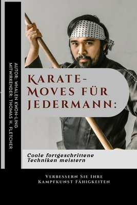 Karate-Moves f?r jedermann: Coole fortgeschrittene Techniken meistern: Verbessern Sie Ihre Kampfkunst F?higkeiten - Fletcher, Thomas H, and Kwon-Ling, Whalen