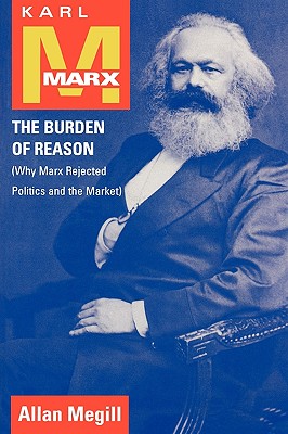 Karl Marx: The Burden of Reason (Why Marx Rejected Politics and the Market) - Megill, Allan