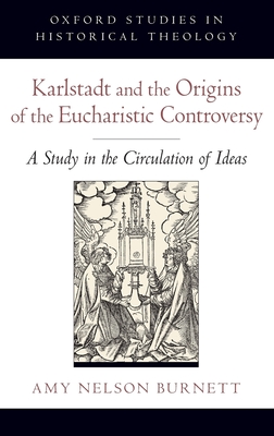 Karlstadt and the Origins of the Eucharistic Controversy: A Study in the Circulation of Ideas - Nelson Burnett, Amy