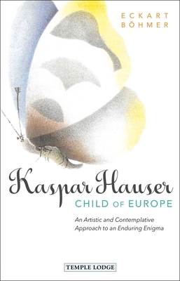Kaspar Hauser, Child of Europe: An Artistic and Contemplative Approach to an Enduring Enigma - Bhmer, Eckart, and Steel et al., Richard (Translated by)