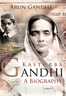 Kasturba Gandhi: A Biography: The Woman Who Inspired a Mahatma and Rebirthed the Role of Wife, Motherhood and Women in India's Freedom Movement - Gandhi, Arun