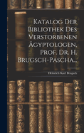 Katalog Der Bibliothek Des Verstorbenen Agyptologen, Prof. Dr. H. Brugsch-Pascha...