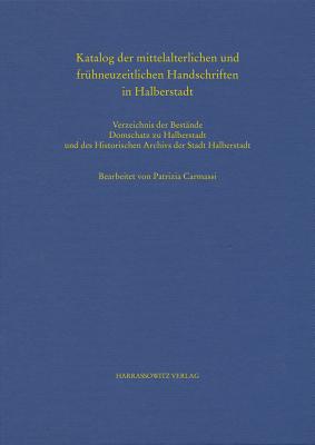 Katalog Der Mittelalterlichen Und Fruhneuzeitlichen Handschriften in Halberstadt: Verzeichnis Der Bestande Der Kulturstiftung Sachsen-Anhalt, Domschatz Zu Halberstadt, Und Des Historischen Archivs Der Stadt Halberstadt. Bearbeitet Von Patrizia Carmassi - Carmassi, Patrizia (Editor)