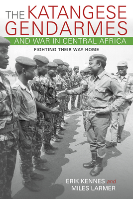 Katangese Gendarmes and War in Central Africa: Fighting Their Way Home - Kennes, Erik, and Larmer, Miles