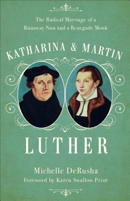 Katharina and Martin Luther: The Radical Marriage of a Runaway Nun and a Renegade Monk - Derusha, Michelle, and Prior, Karen (Foreword by)