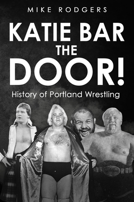 Katie Bar the Door!: History of Portland Wrestling - Culbertson, Frank (Editor), and Rodgers, Mike