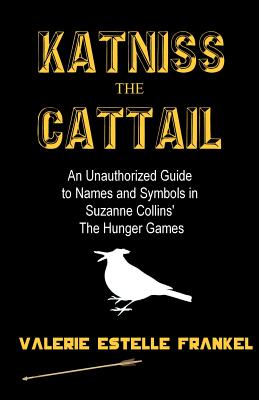 Katniss the Cattail: An Unauthorized Guide to Names and Symbols in Suzanne Collins' The Hunger Games - Frankel, Valerie Estelle