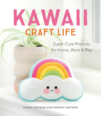 Kawaii Craft Life: Super-Cute Projects for Home, Work, and Play - Caetano, Sosae, and Caetano, Dennis