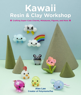 Kawaii Resin and Clay Workshop: Crafting Super-Cute Charms, Miniatures, Figures, and More - Lee, Alex