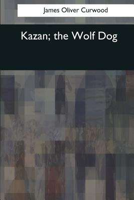 Kazan, the Wolf Dog - Curwood, James Oliver