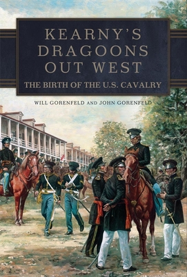 Kearny's Dragoons Out West: The Birth of the U.S. Cavalry - Gorenfeld, Will, and Gorenfeld, John