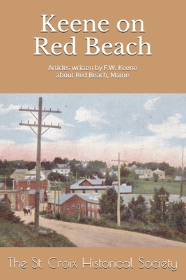 Keene on Red Beach: An anthology of articles written by F.W. Keene about Red Beach, Maine - Jackson, Lura (Editor), and Becker, Fred (Editor), and St Croix Historical Society, The