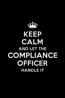 Keep Calm and Let the Compliance Officer Handle It: Blank Lined Compliance Officer Journal Notebook Diary as a Perfect Birthday, Appreciation day, Business, Thanksgiving, or Christmas Gift for friends, coworkers and family. - Publications, Real Joy