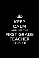 Keep Calm and let the First Grade Teacher Handle: Teacher Appreciation Gift: Blank Lined 6x9 Notebook, Journal, Perfect Thank you, Graduation Year End, or a Gratitude Gift for Teachers to write in, Inspirational Notebooks (alternative to Thank You Cards)