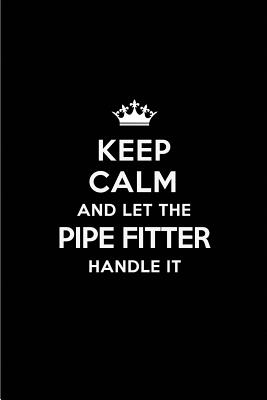 Keep Calm and Let the Pipe Fitter Handle It: Blank Lined 6x9 Pipe Fitter Quote Journal/Notebooks as Gift for Birthday, Holidays, Anniversary, Thanks Giving, Christmas, Graduation for Your Spouse, Lover, Partner, Friend or Coworker - Publications, Real Joy