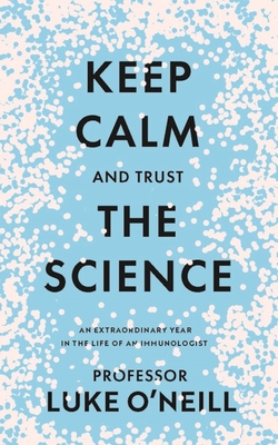 Keep Calm and Trust the Science: An Extraordinary Year in the Life of an Immunologist - O'Neill, Luke