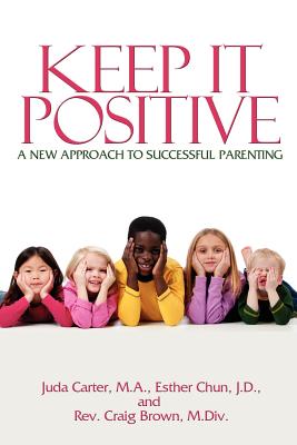 Keep It Positive: A New Approach to Successful Parenting - Carter Ma, Juda, and Chun Jd, Esther, and Brown MDIV, Craig, Rev.