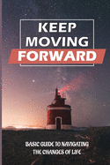 Keep Moving Forward: Basic Guide To Navigating The Changes Of Life: Reinvention In Your Life