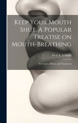 Keep Your Mouth Shut. A Popular Treatise on Mouth-breathing: Its Causes, Effects, and Treatment - Smith, Fred A a (Creator)