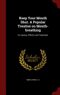 Keep Your Mouth Shut. a Popular Treatise on Mouth-Breathing: Its Causes, Effects, and Treatment