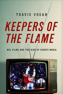 Keepers of the Flame: NFL Films and the Rise of Sports Media - Vogan, Travis
